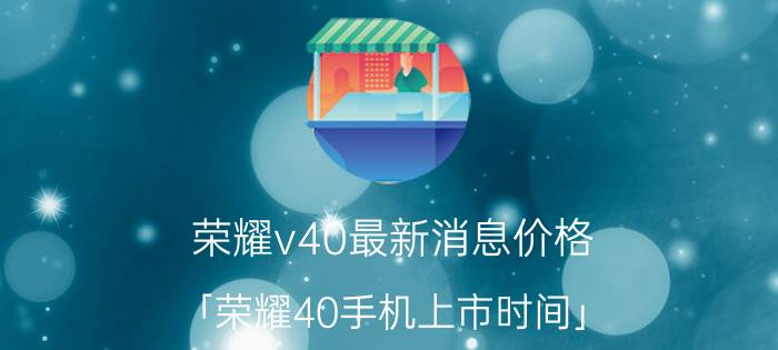 荣耀v40最新消息价格 「荣耀40手机上市时间」